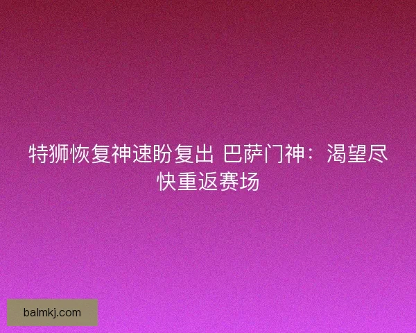 特狮恢复神速盼复出 巴萨门神：渴望尽快重返赛场