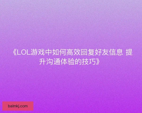 《LOL游戏中如何高效回复好友信息 提升沟通体验的技巧》