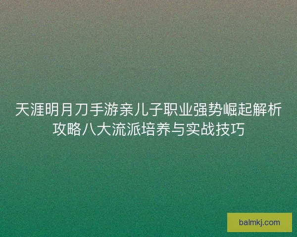 天涯明月刀手游亲儿子职业强势崛起解析攻略八大流派培养与实战技巧