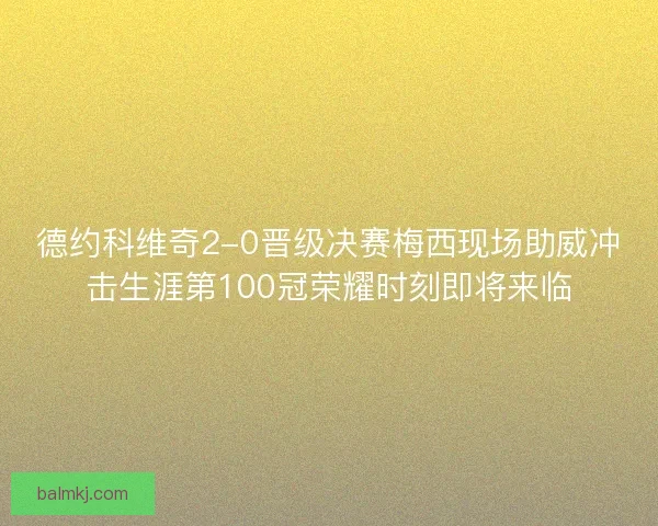 德约科维奇2-0晋级决赛梅西现场助威冲击生涯第100冠荣耀时刻即将来临 德约科维奇2-0晋级决赛梅西现场助威冲击生涯第100冠荣耀时刻即将来临