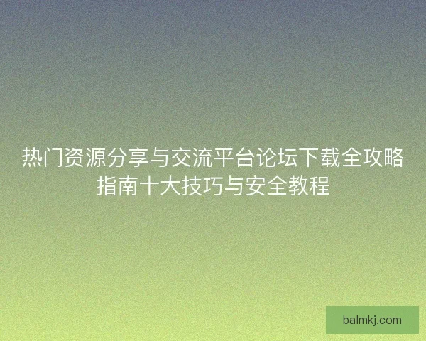 热门资源分享与交流平台论坛下载全攻略指南十大技巧与安全教程