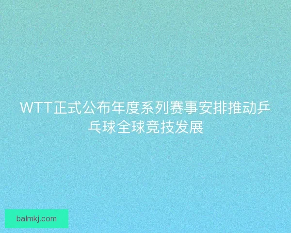 WTT正式公布年度系列赛事安排推动乒乓球全球竞技发展