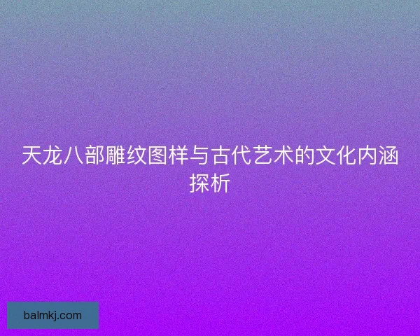 天龙八部雕纹图样与古代艺术的文化内涵探析
