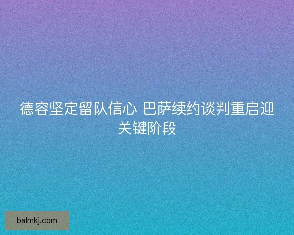德容坚定留队信心 巴萨续约谈判重启迎关键阶段
