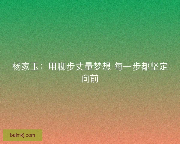 杨家玉：用脚步丈量梦想 每一步都坚定向前