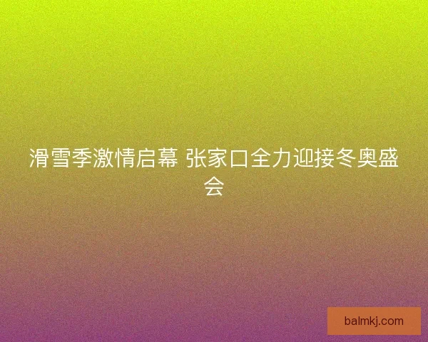 滑雪季激情启幕 张家口全力迎接冬奥盛会
