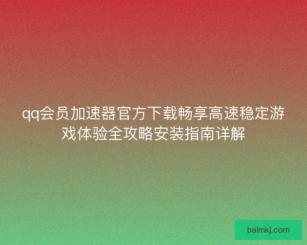 qq会员加速器官方下载畅享高速稳定游戏体验全攻略安装指南详解
