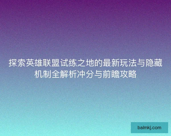探索英雄联盟试练之地的最新玩法与隐藏机制全解析冲分与前瞻攻略