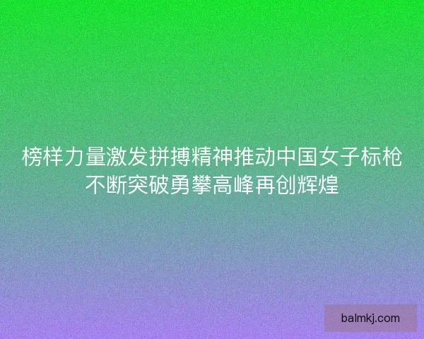 榜样力量激发拼搏精神推动中国女子标枪不断突破勇攀高峰再创辉煌
