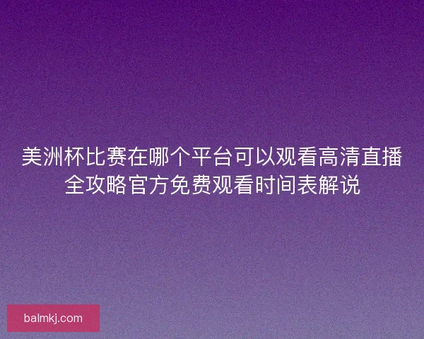 美洲杯比赛在哪个平台可以观看高清直播全攻略官方免费观看时间表解说 美洲杯比赛在哪个平台可以观看高清直播全攻略官方免费观看时间表解说