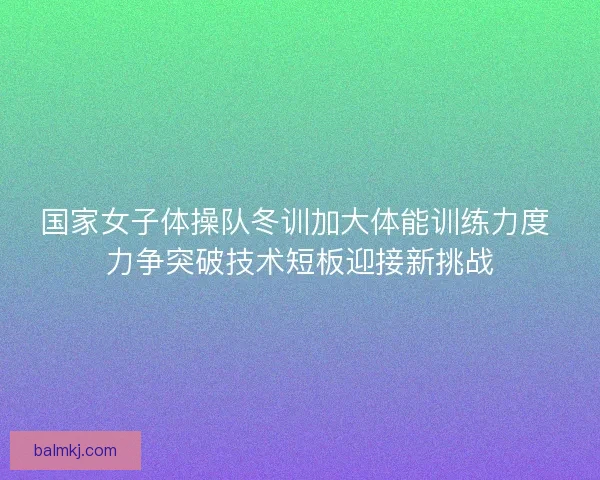 国家女子体操队冬训加大体能训练力度 力争突破技术短板迎接新挑战