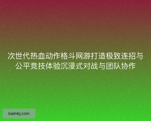 次世代热血动作格斗网游打造极致连招与公平竞技体验沉浸式对战与团队协作 次世代热血动作格斗网游打造极致连招与公平竞技体验沉浸式对战与团队协作