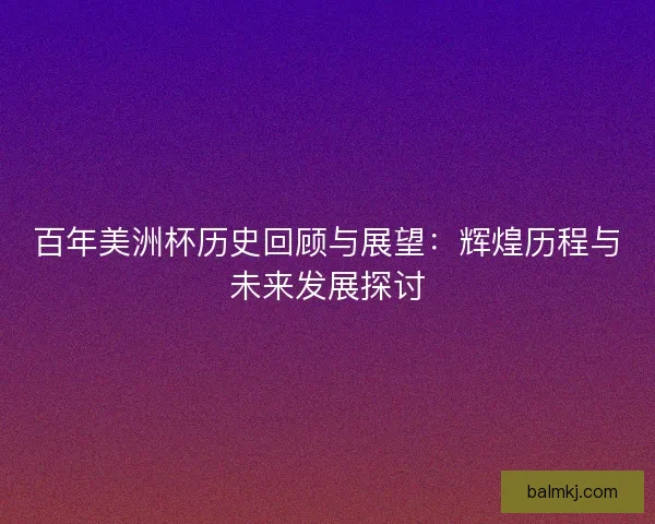 百年美洲杯历史回顾与展望:辉煌历程与未来发展探讨 百年美洲杯历史回顾与展望:辉煌历程与未来发展探讨