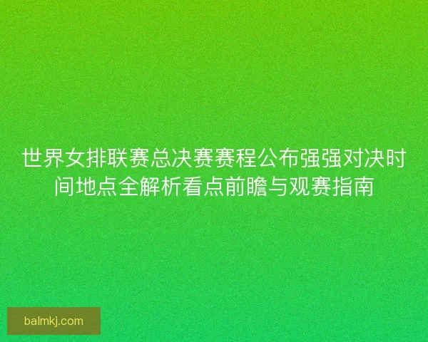 世界女排联赛总决赛赛程公布强强对决时间地点全解析看点前瞻与观赛指南