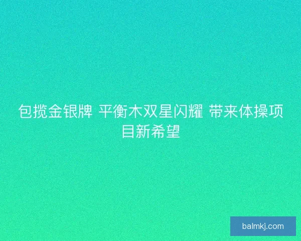 包揽金银牌 平衡木双星闪耀 带来体操项目新希望 包揽金银牌 平衡木双星闪耀 带来体操项目新希望