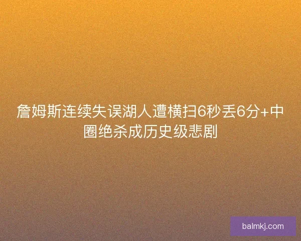 詹姆斯连续失误湖人遭横扫6秒丢6分+中圈绝杀成历史级悲剧 詹姆斯连续失误湖人遭横扫6秒丢6分+中圈绝杀成历史级悲剧