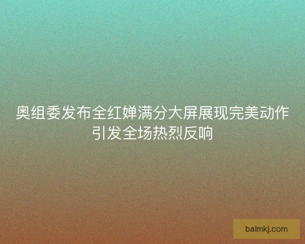 奥组委发布全红婵满分大屏展现完美动作引发全场热烈反响