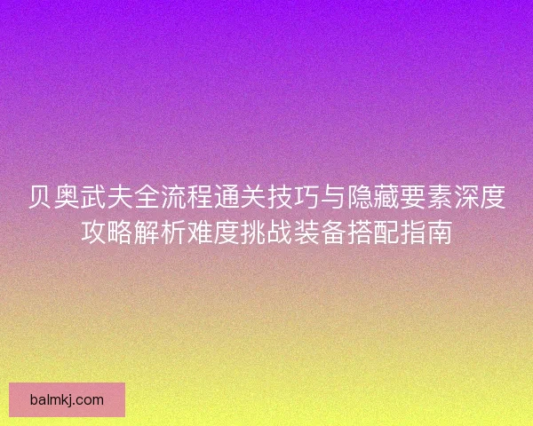 贝奥武夫全流程通关技巧与隐藏要素深度攻略解析难度挑战装备搭配指南