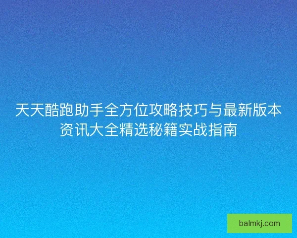 天天酷跑助手全方位攻略技巧与最新版本资讯大全精选秘籍实战指南 天天酷跑助手全方位攻略技巧与最新版本资讯大全精选秘籍实战指南