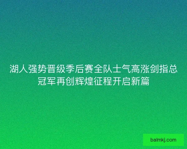 湖人强势晋级季后赛全队士气高涨剑指总冠军再创辉煌征程开启新篇 湖人强势晋级季后赛全队士气高涨剑指总冠军再创辉煌征程开启新篇