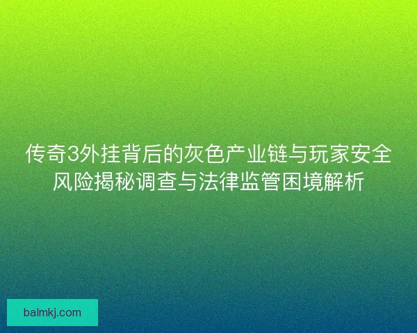 传奇3外挂背后的灰色产业链与玩家安全风险揭秘调查与法律监管困境解析 传奇3外挂背后的灰色产业链与玩家安全风险揭秘调查与法律监管困境解析