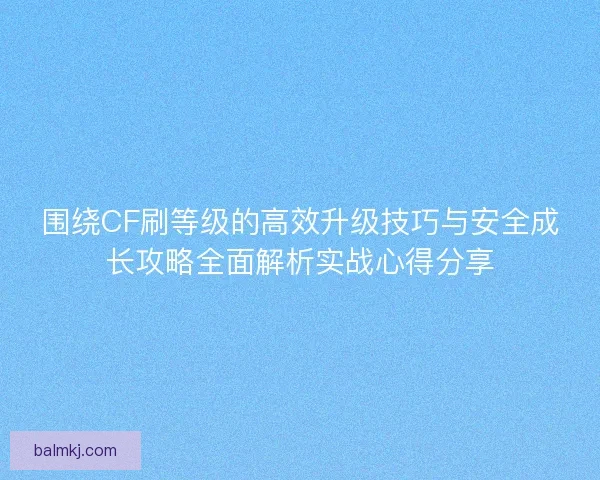 围绕CF刷等级的高效升级技巧与安全成长攻略全面解析实战心得分享 围绕CF刷等级的高效升级技巧与安全成长攻略全面解析实战心得分享