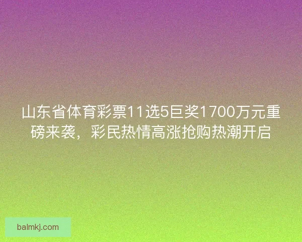 山东省体育彩票11选5巨奖1700万元重磅来袭，彩民热情高涨抢购热潮开启