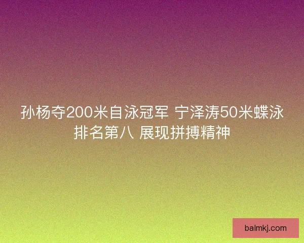 孙杨夺200米自泳冠军 宁泽涛50米蝶泳排名第八 展现拼搏精神